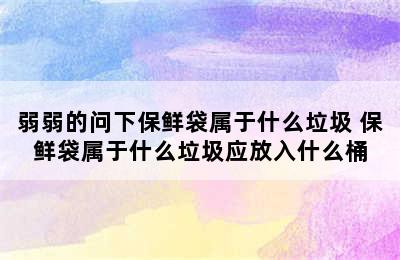 弱弱的问下保鲜袋属于什么垃圾 保鲜袋属于什么垃圾应放入什么桶